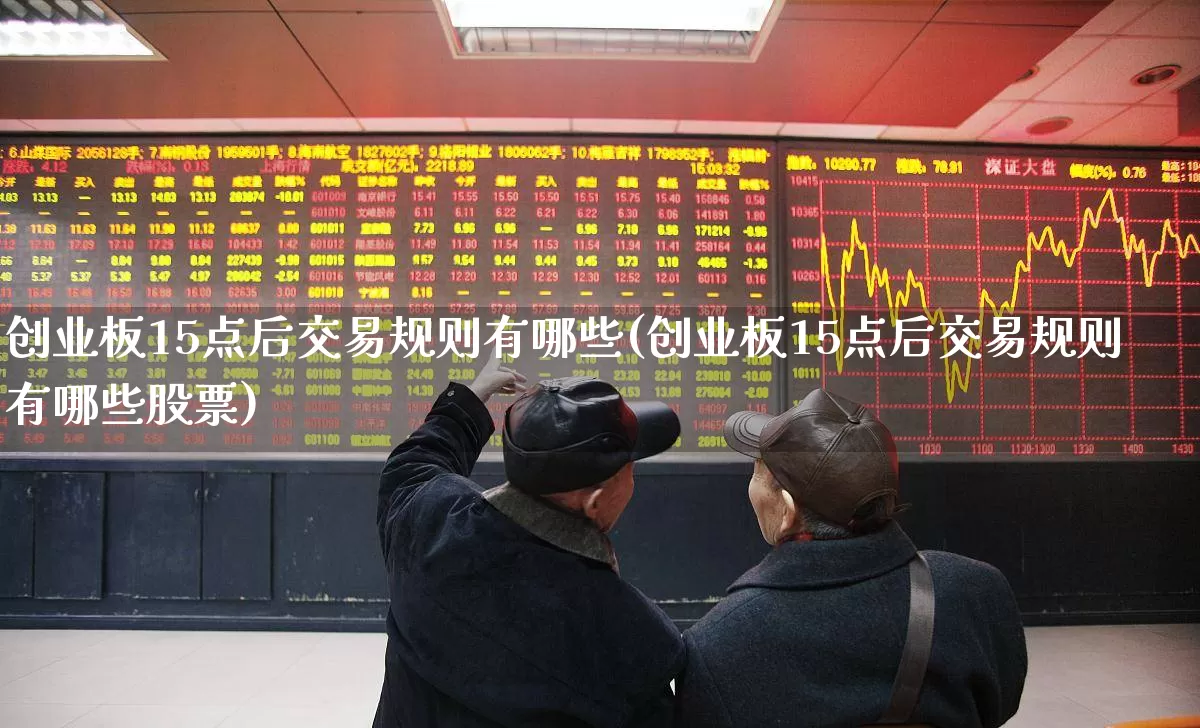 创业板15点后交易规则有哪些(创业板15点后交易规则有哪些股票)_https://www.fzdzcxj.com_上交所_第1张