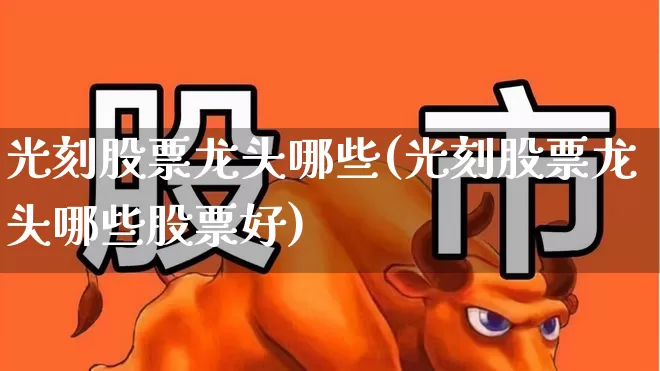光刻股票龙头哪些(光刻股票龙头哪些股票好)_https://www.fzdzcxj.com_创业板_第1张