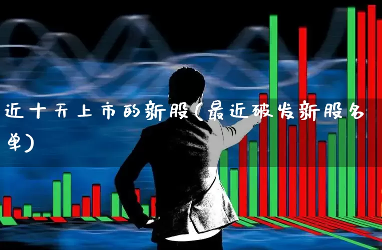 近十天上市的新股(最近破发新股名单)_https://www.fzdzcxj.com_创业板_第1张