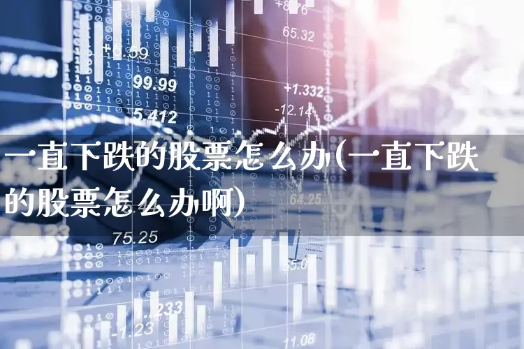 一直下跌的股票怎么办(一直下跌的股票怎么办啊)_https://www.fzdzcxj.com_深交所_第1张