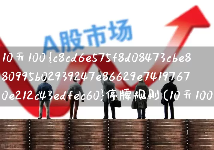 10天100%停牌规则(10天100%停牌规则什么时候开始)_https://www.fzdzcxj.com_创业板_第1张