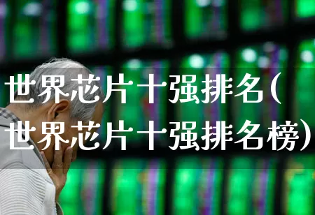 世界芯片十强排名(世界芯片十强排名榜)_https://www.fzdzcxj.com_上交所_第1张