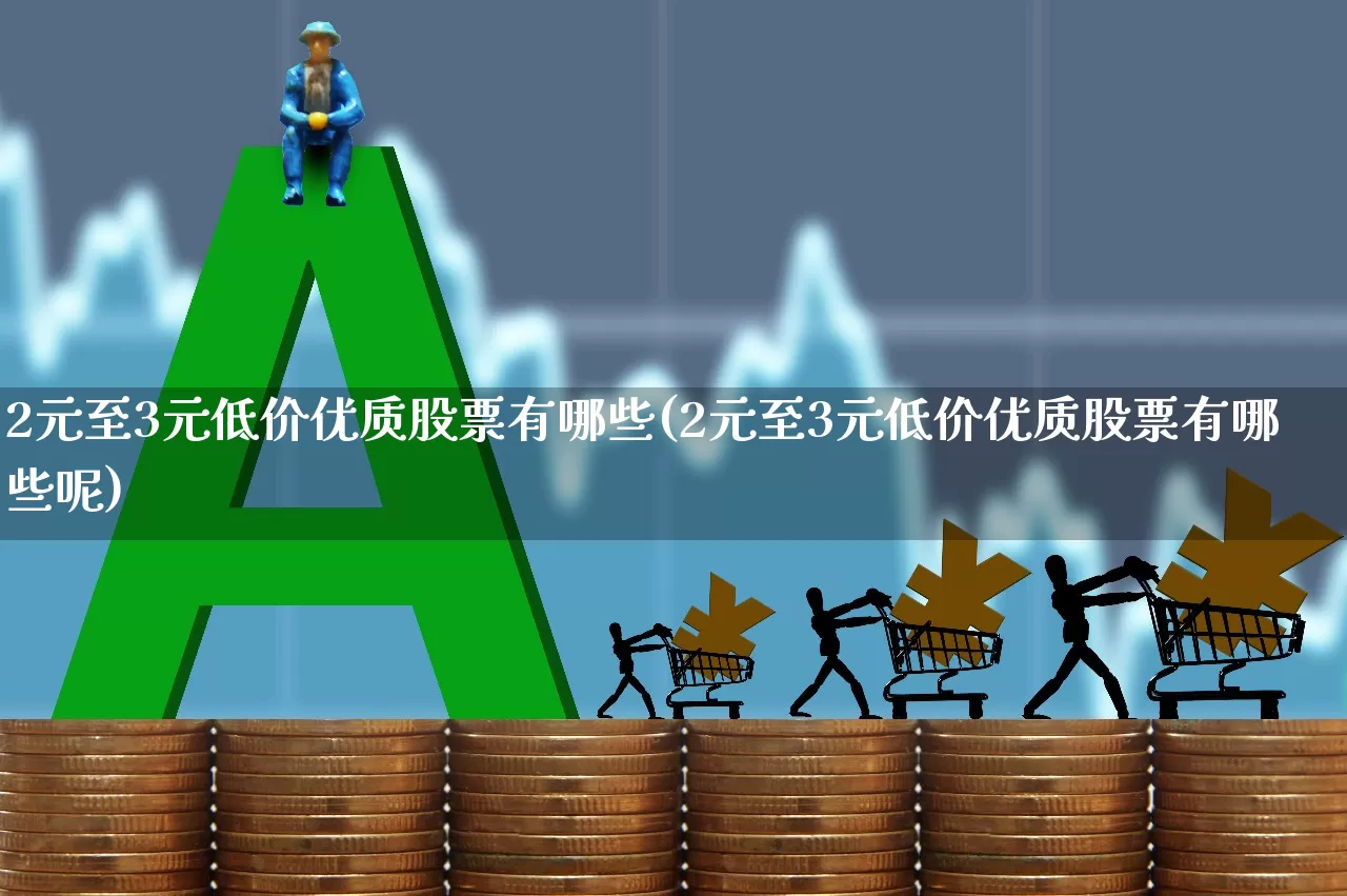 2元至3元低价优质股票有哪些(2元至3元低价优质股票有哪些呢)_https://www.fzdzcxj.com_深交所_第1张