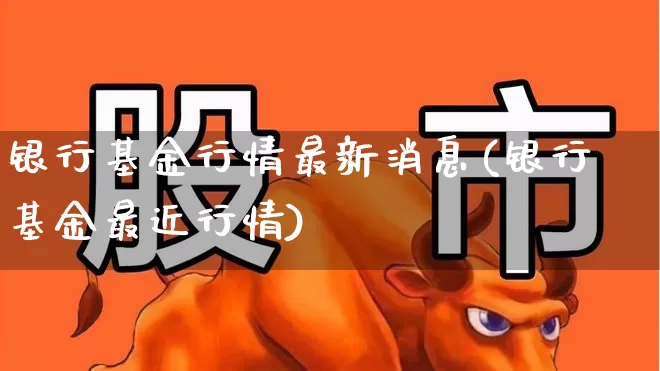 银行基金行情最新消息(银行基金最近行情)_https://www.fzdzcxj.com_北交所_第1张