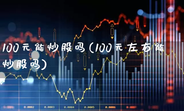 100元能炒股吗(100元左右能炒股吗)_https://www.fzdzcxj.com_科创板_第1张