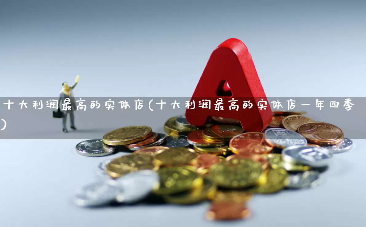 十大利润最高的实体店(十大利润最高的实体店一年四季)_https://www.fzdzcxj.com_上交所_第1张