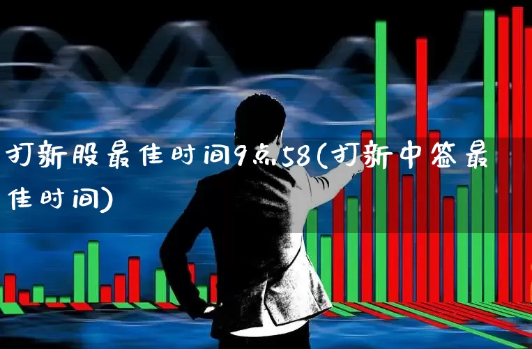 打新股最佳时间9点58(打新中签最佳时间)_https://www.fzdzcxj.com_科创板_第1张