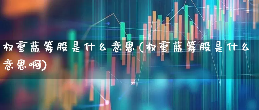 权重蓝筹股是什么意思(权重蓝筹股是什么意思啊)_https://www.fzdzcxj.com_创业板_第1张