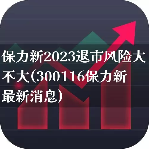 保力新2023退市风险大不大(300116保力新最新消息)_https://www.fzdzcxj.com_北交所_第1张