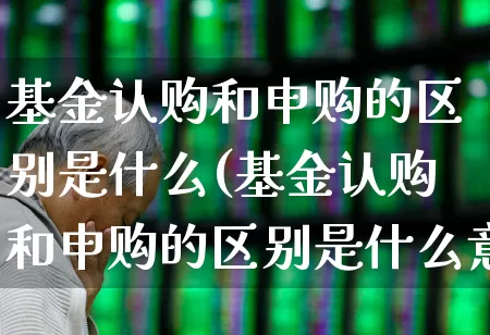 基金认购和申购的区别是什么(基金认购和申购的区别是什么意思)_https://www.fzdzcxj.com_科创板_第1张