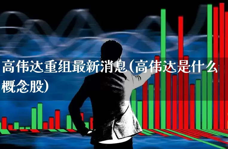 高伟达重组最新消息(高伟达是什么概念股)_https://www.fzdzcxj.com_深交所_第1张