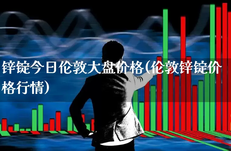 锌锭今日伦敦大盘价格(伦敦锌锭价格行情)_https://www.fzdzcxj.com_创业板_第1张