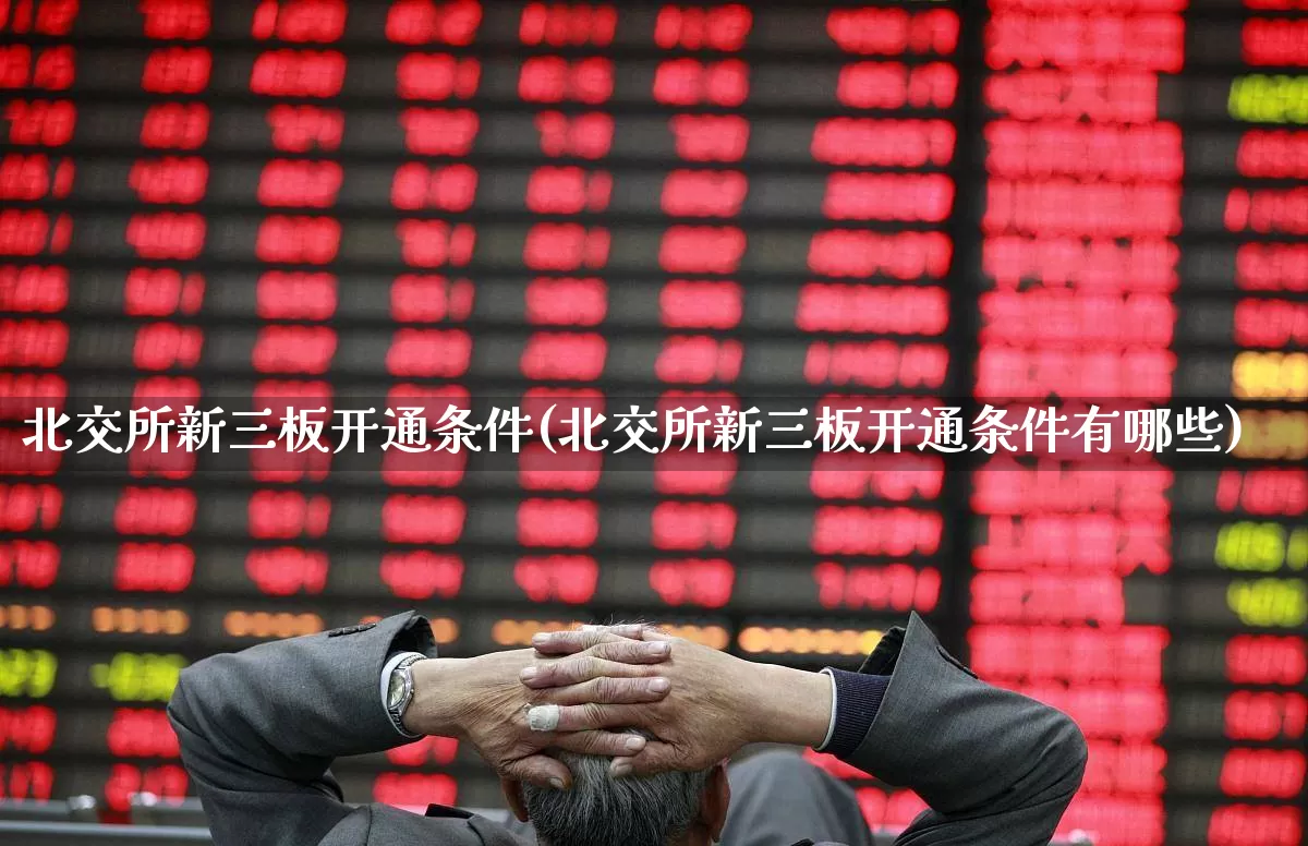 北交所新三板开通条件(北交所新三板开通条件有哪些)_https://www.fzdzcxj.com_创业板_第1张