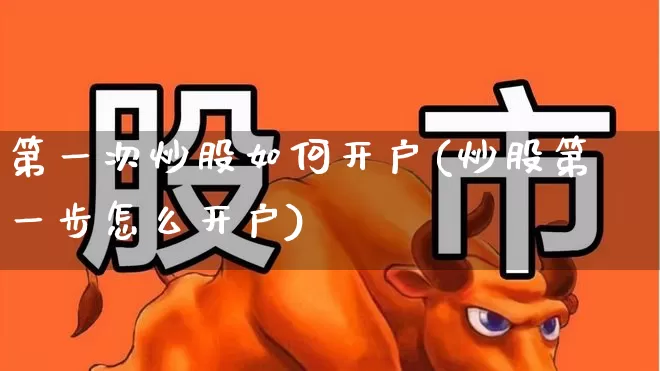 第一次炒股如何开户(炒股第一步怎么开户)_https://www.fzdzcxj.com_创业板_第1张