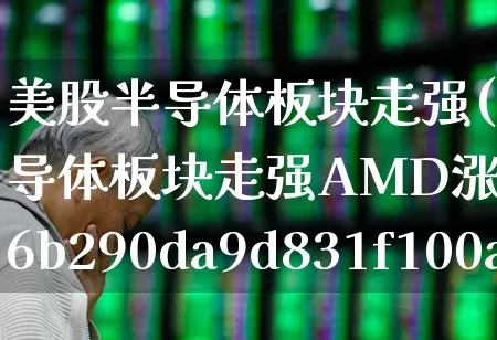 美股半导体板块走强(美股半导体板块走强AMD涨超3%)_https://www.fzdzcxj.com_北交所_第1张