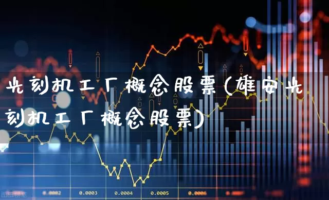 光刻机工厂概念股票(雄安光刻机工厂概念股票)_https://www.fzdzcxj.com_北交所_第1张