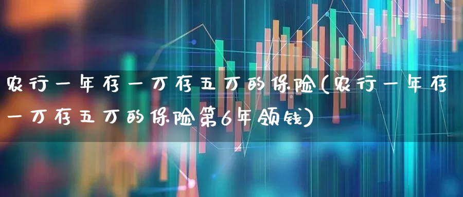 农行一年存一万存五万的保险(农行一年存一万存五万的保险第6年领钱)_https://www.fzdzcxj.com_科创板_第1张