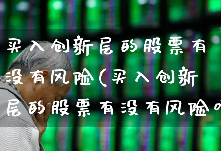 买入创新层的股票有没有风险(买入创新层的股票有没有风险呢)_https://www.fzdzcxj.com_上交所_第1张