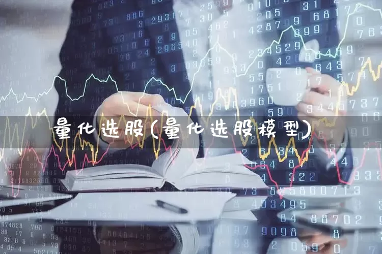 量化选股(量化选股模型)_https://www.fzdzcxj.com_深交所_第1张
