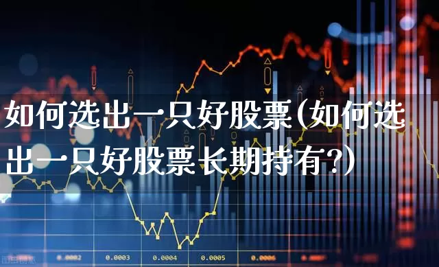 如何选出一只好股票(如何选出一只好股票长期持有?)_https://www.fzdzcxj.com_深交所_第1张