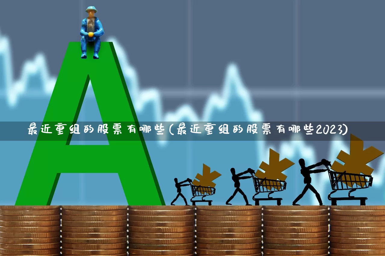 最近重组的股票有哪些(最近重组的股票有哪些2023)_https://www.fzdzcxj.com_北交所_第1张