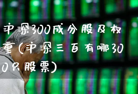 沪深300成分股及权重(沪深三百有哪300只股票)_https://www.fzdzcxj.com_创业板_第1张