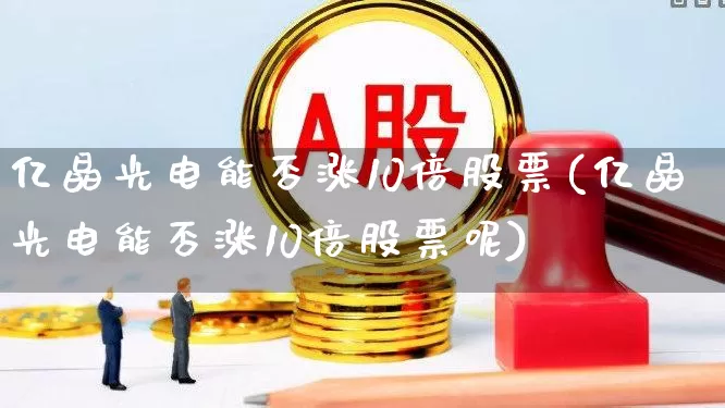 亿晶光电能否涨10倍股票(亿晶光电能否涨10倍股票呢)_https://www.fzdzcxj.com_创业板_第1张