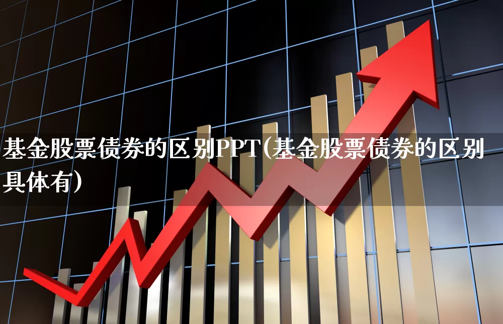 基金股票债券的区别PPT(基金股票债券的区别具体有)_https://www.fzdzcxj.com_深交所_第1张