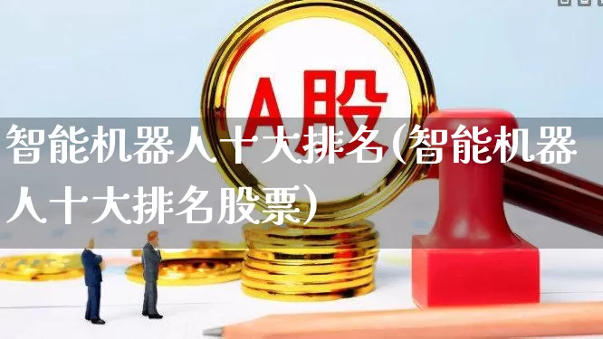 智能机器人十大排名(智能机器人十大排名股票)_https://www.fzdzcxj.com_深交所_第1张