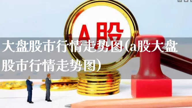 大盘股市行情走势图(a股大盘股市行情走势图)_https://www.fzdzcxj.com_创业板_第1张