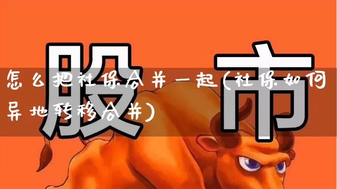 怎么把社保合并一起(社保如何异地转移合并)_https://www.fzdzcxj.com_深交所_第1张