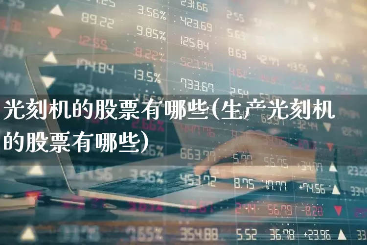 光刻机的股票有哪些(生产光刻机的股票有哪些)_https://www.fzdzcxj.com_上交所_第1张