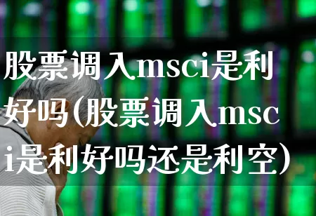 股票调入msci是利好吗(股票调入msci是利好吗还是利空)_https://www.fzdzcxj.com_上交所_第1张