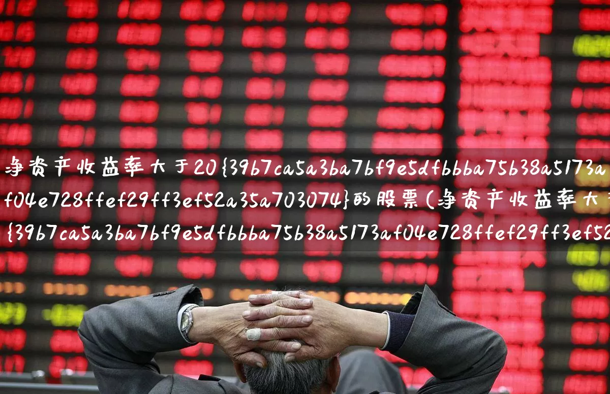 净资产收益率大于20%的股票(净资产收益率大于20%的股票有哪些)_https://www.fzdzcxj.com_深交所_第1张