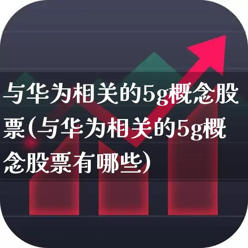 与华为相关的5g概念股票(与华为相关的5g概念股票有哪些)_https://www.fzdzcxj.com_上交所_第1张
