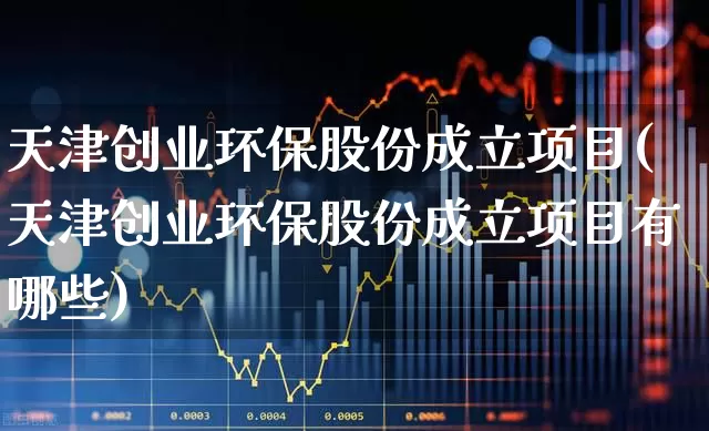 天津创业环保股份成立项目(天津创业环保股份成立项目有哪些)_https://www.fzdzcxj.com_北交所_第1张