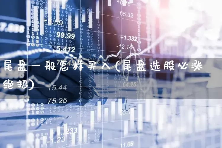 尾盘一般怎样买入(尾盘选股必涨绝招)_https://www.fzdzcxj.com_上交所_第1张