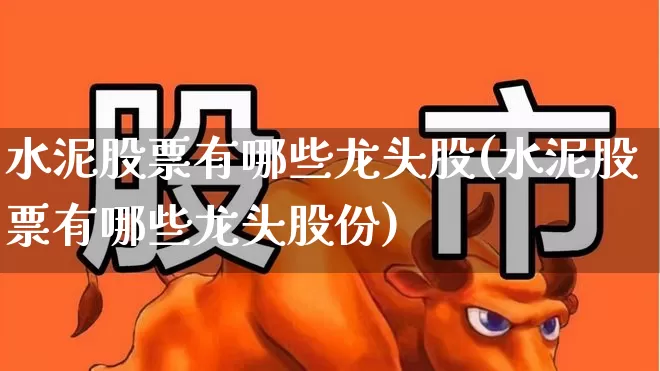 水泥股票有哪些龙头股(水泥股票有哪些龙头股份)_https://www.fzdzcxj.com_深交所_第1张