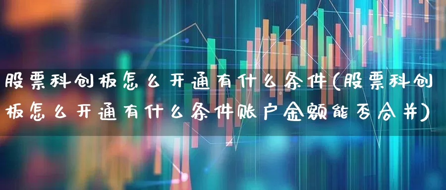 股票科创板怎么开通有什么条件(股票科创板怎么开通有什么条件账户金额能否合并)_https://www.fzdzcxj.com_北交所_第1张