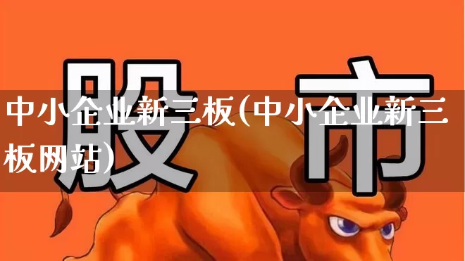 中小企业新三板(中小企业新三板网站)_https://www.fzdzcxj.com_北交所_第1张