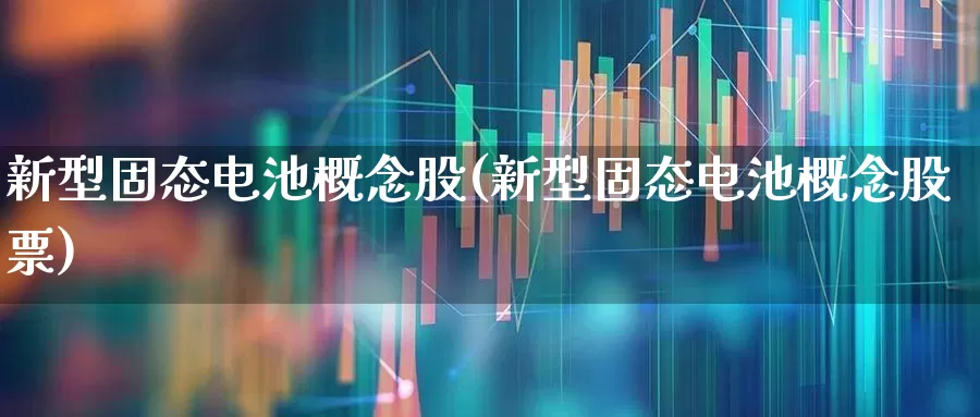 新型固态电池概念股(新型固态电池概念股票)_https://www.fzdzcxj.com_创业板_第1张