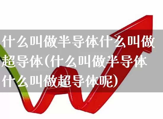 什么叫做半导体什么叫做超导体(什么叫做半导体什么叫做超导体呢)_https://www.fzdzcxj.com_科创板_第1张