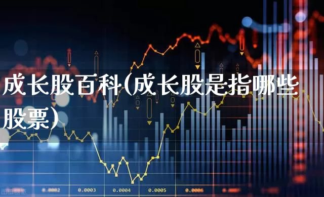 成长股百科(成长股是指哪些股票)_https://www.fzdzcxj.com_创业板_第1张