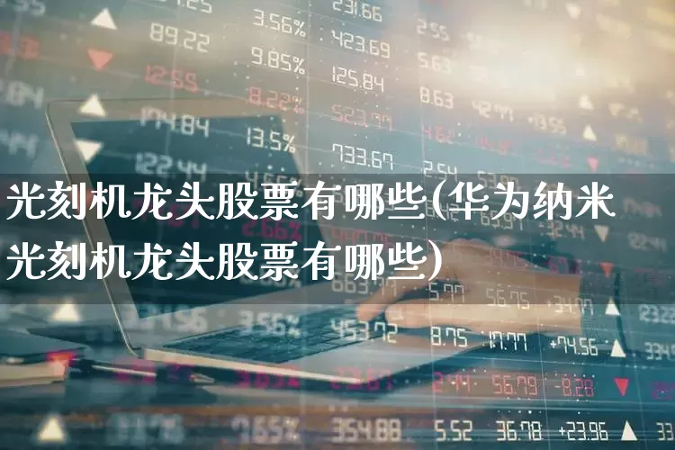 光刻机龙头股票有哪些(华为纳米光刻机龙头股票有哪些)_https://www.fzdzcxj.com_创业板_第1张