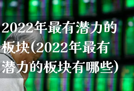 2022年最有潜力的板块(2022年最有潜力的板块有哪些)_https://www.fzdzcxj.com_深交所_第1张