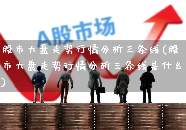股市大盘走势行情分析三条线(股市大盘走势行情分析三条线是什么)_https://www.fzdzcxj.com_上交所_第1张