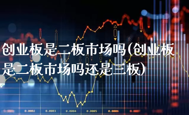 创业板是二板市场吗(创业板是二板市场吗还是三板)_https://www.fzdzcxj.com_北交所_第1张
