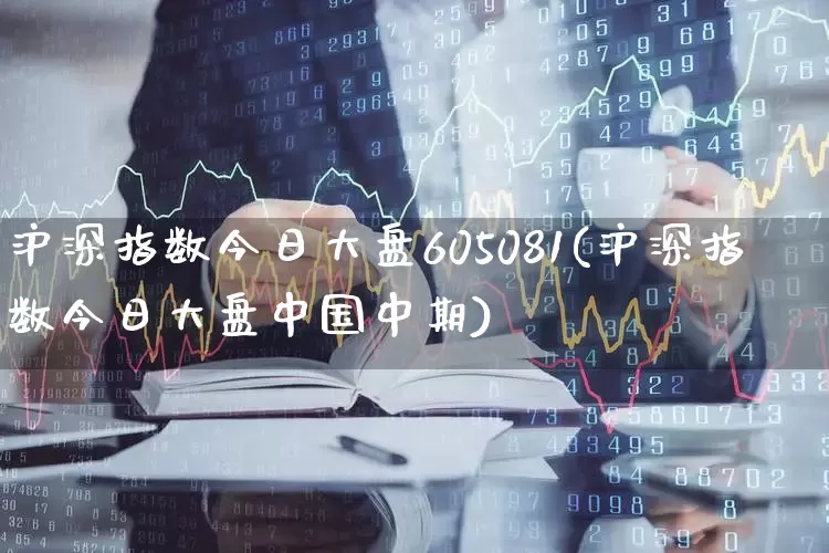 沪深指数今日大盘605081(沪深指数今日大盘中国中期)_https://www.fzdzcxj.com_科创板_第1张