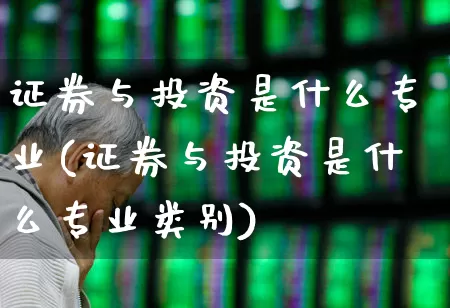 证券与投资是什么专业(证券与投资是什么专业类别)_https://www.fzdzcxj.com_上交所_第1张