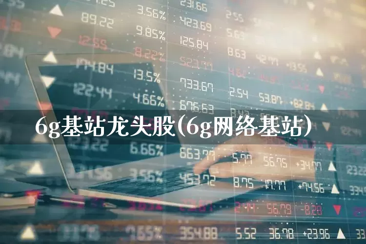 6g基站龙头股(6g网络基站)_https://www.fzdzcxj.com_科创板_第1张